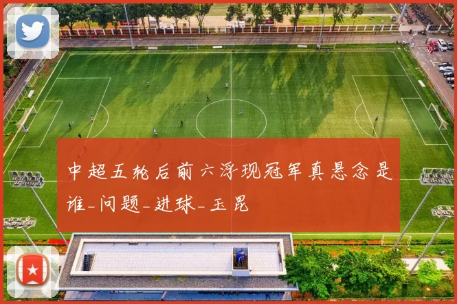 中超五轮后前六浮现冠军真悬念是谁_问题_进球_玉昆
