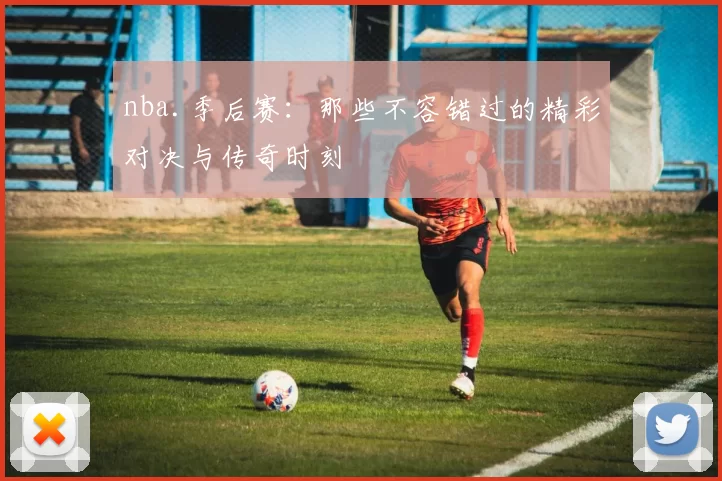 nba.季后赛：那些不容错过的精彩对决与传奇时刻