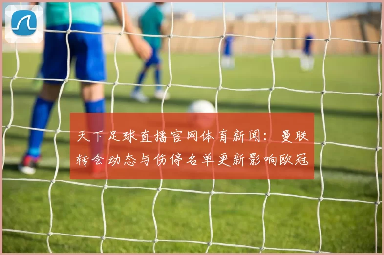 天下足球直播官网体育新闻:曼联转会动态与伤停名单更新影响欧冠赛程安排