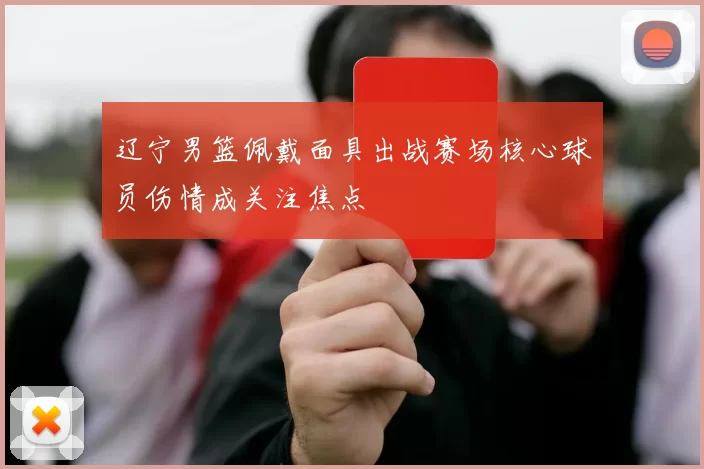 辽宁男篮佩戴面具出战赛场核心球员伤情成关注焦点