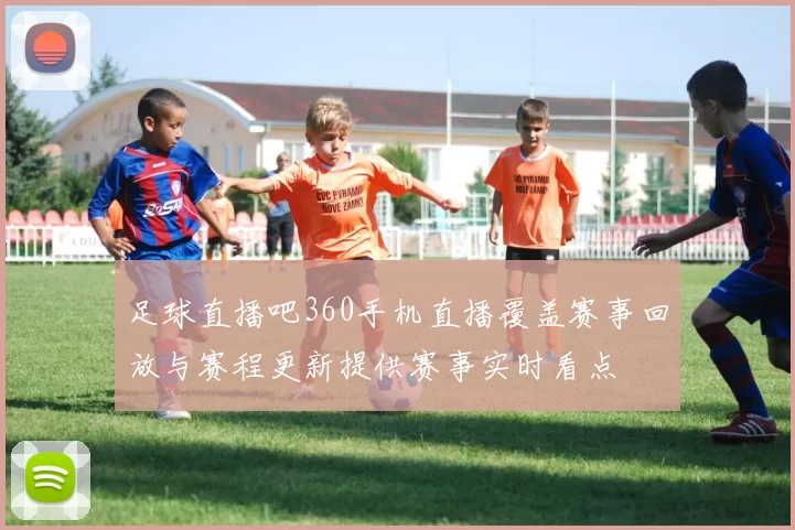 足球直播吧360手机直播覆盖赛事回放与赛程更新提供赛事实时看点