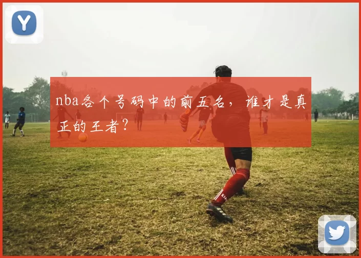 nba各个号码中的前五名，谁才是真正的王者？