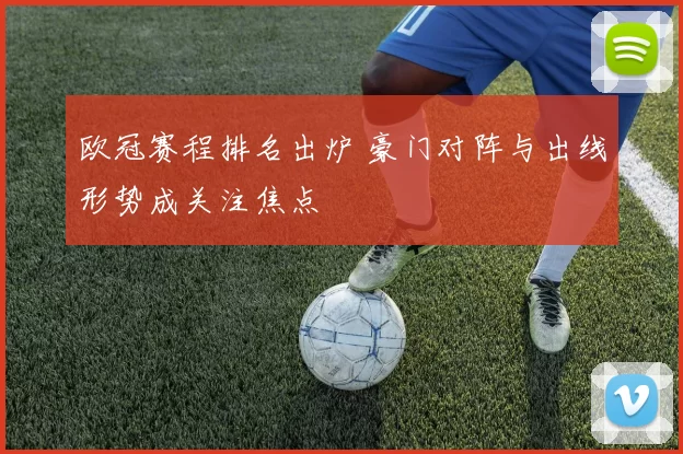 欧冠赛程排名出炉 豪门对阵与出线形势成关注焦点