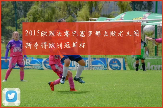 2015欧冠决赛巴塞罗那击败尤文图斯夺得欧洲冠军杯