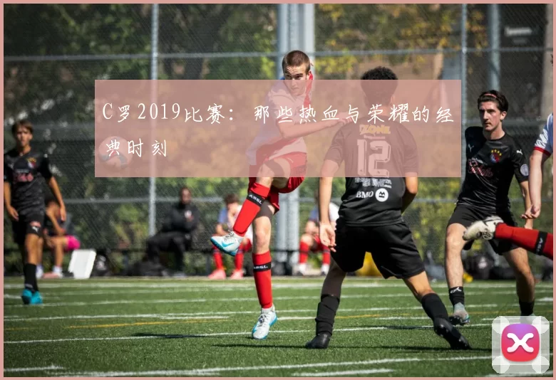 C罗2019比赛：那些热血与荣耀的经典时刻
