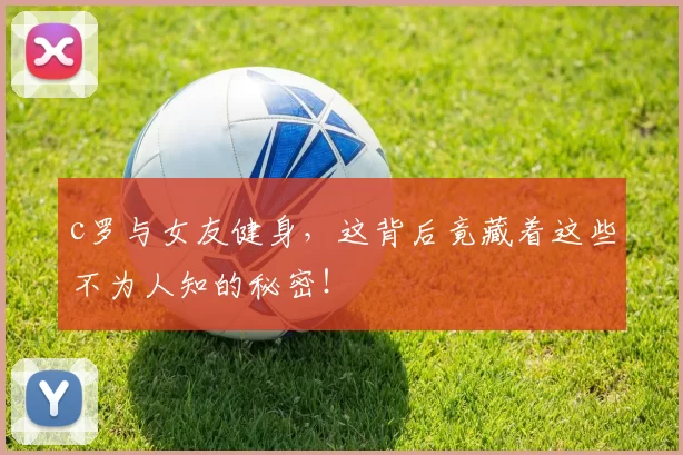 c罗与女友健身，这背后竟藏着这些不为人知的秘密！