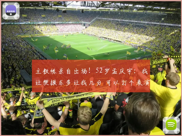 主教练亲自出场！52岁孟庆宇：我让樊振东多让我几分 可以打个表演赛