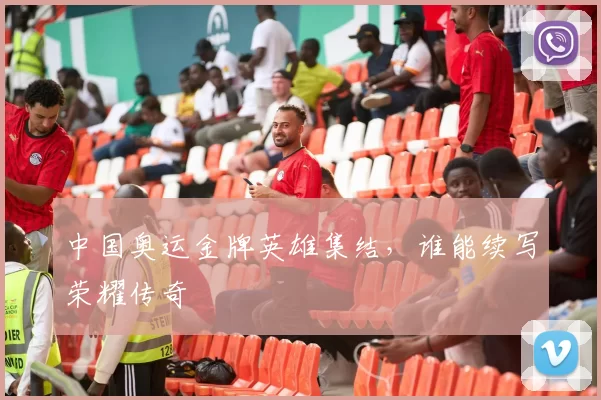 中国奥运金牌英雄集结，谁能续写荣耀传奇