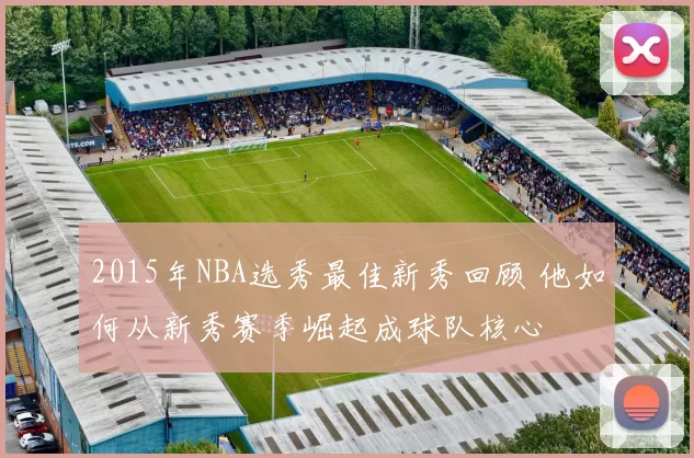2015年NBA选秀最佳新秀回顾 他如何从新秀赛季崛起成球队核心