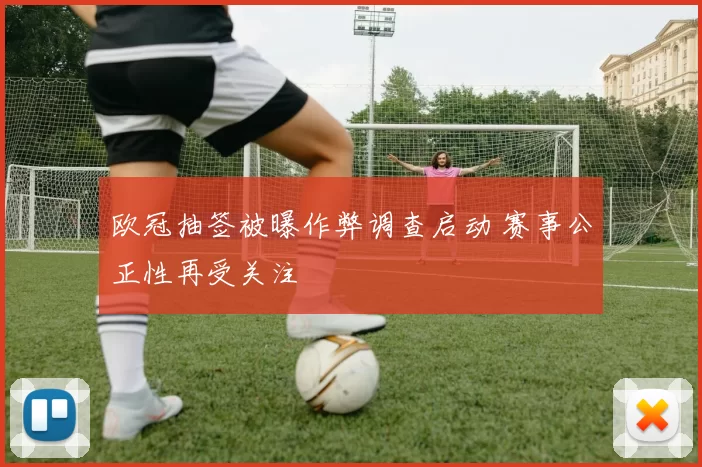 欧冠抽签被曝作弊调查启动 赛事公正性再受关注