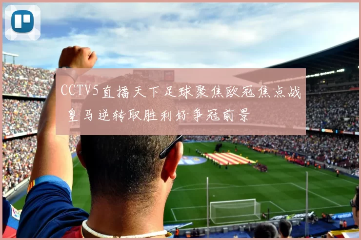 CCTV5直播天下足球聚焦欧冠焦点战 皇马逆转取胜利好争冠前景