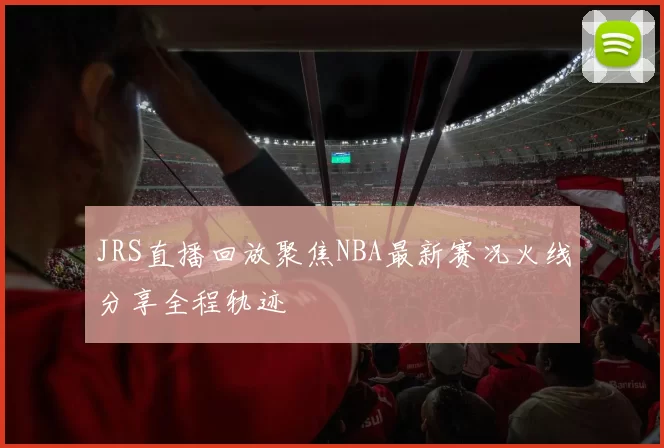 JRS直播回放聚焦NBA最新赛况火线分享全程轨迹