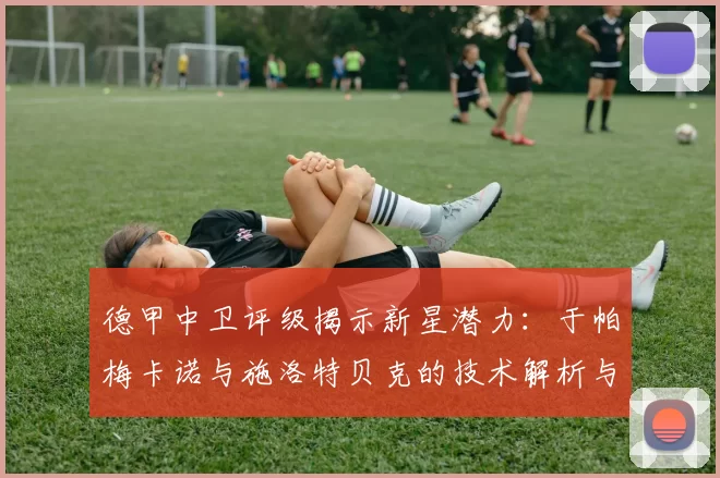 德甲中卫评级揭示新星潜力：于帕梅卡诺与施洛特贝克的技术解析与未来展望_拜仁慕尼黑